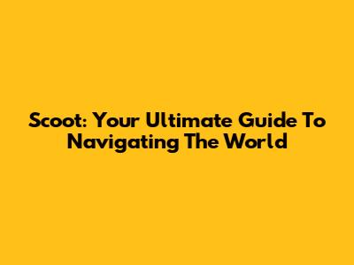 Scoot: Your Ultimate Guide To Navigating The World