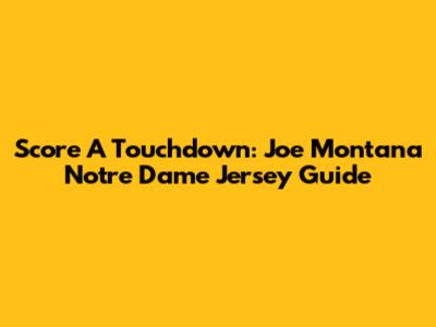 Score A Touchdown: Joe Montana Notre Dame Jersey Guide