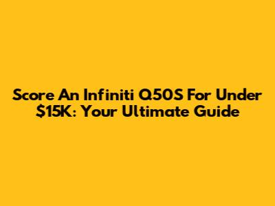 Score An Infiniti Q50S For Under $15K: Your Ultimate Guide