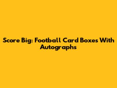 Score Big: Football Card Boxes With Autographs