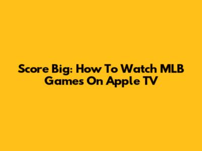 Score Big: How To Watch MLB Games On Apple TV