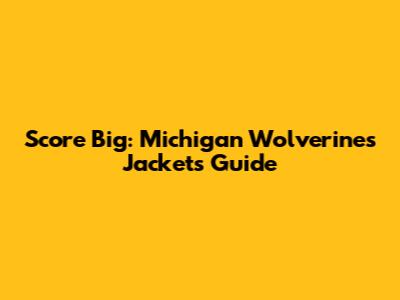 Score Big: Michigan Wolverines Jackets Guide