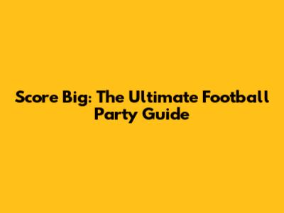 Score Big: The Ultimate Football Party Guide