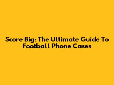 Score Big: The Ultimate Guide To Football Phone Cases