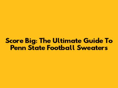 Score Big: The Ultimate Guide To Penn State Football Sweaters