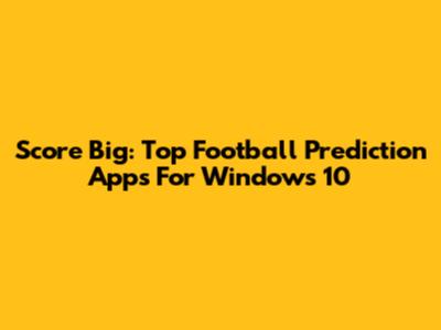 Score Big: Top Football Prediction Apps For Windows 10