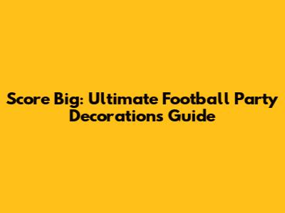 Score Big: Ultimate Football Party Decorations Guide
