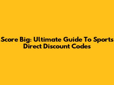 Score Big: Ultimate Guide To Sports Direct Discount Codes
