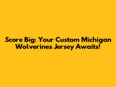 Score Big: Your Custom Michigan Wolverines Jersey Awaits!