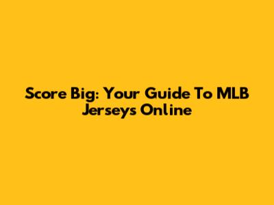 Score Big: Your Guide To MLB Jerseys Online
