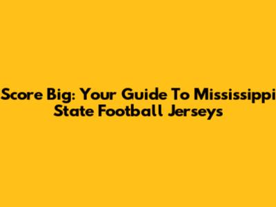 Score Big: Your Guide To Mississippi State Football Jerseys