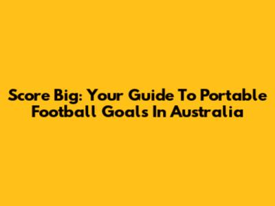 Score Big: Your Guide To Portable Football Goals In Australia