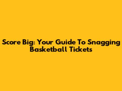 Score Big: Your Guide To Snagging Basketball Tickets