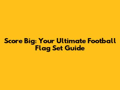 Score Big: Your Ultimate Football Flag Set Guide