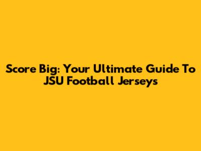 Score Big: Your Ultimate Guide To JSU Football Jerseys