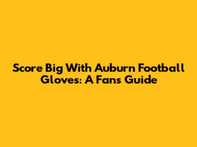Score Big With Auburn Football Gloves: A Fan's Guide