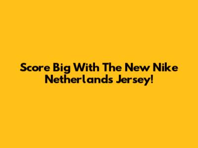 Score Big With The New Nike Netherlands Jersey!