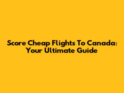 Score Cheap Flights To Canada: Your Ultimate Guide