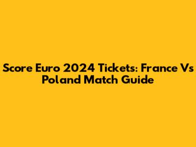 Score Euro 2024 Tickets: France Vs Poland Match Guide