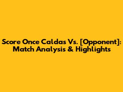 Score Once Caldas Vs. [Opponent]: Match Analysis & Highlights