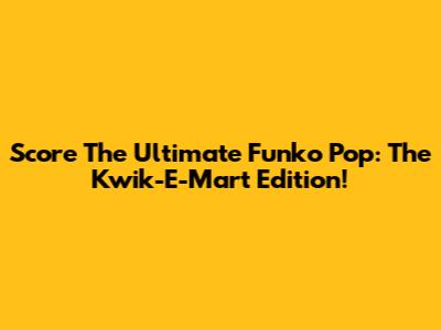 Score The Ultimate Funko Pop: The Kwik-E-Mart Edition!