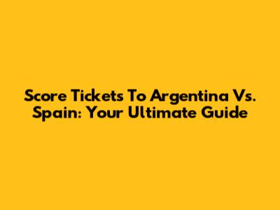 Score Tickets To Argentina Vs. Spain: Your Ultimate Guide