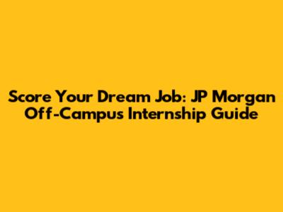 Score Your Dream Job: JP Morgan Off-Campus Internship Guide