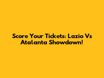 Score Your Tickets: Lazio Vs Atalanta Showdown!