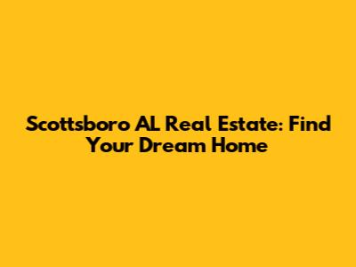 Scottsboro AL Real Estate: Find Your Dream Home
