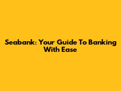 Seabank: Your Guide To Banking With Ease