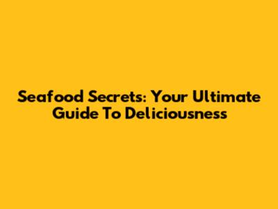 Seafood Secrets: Your Ultimate Guide To Deliciousness