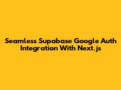 Seamless Supabase Google Auth Integration With Next.js