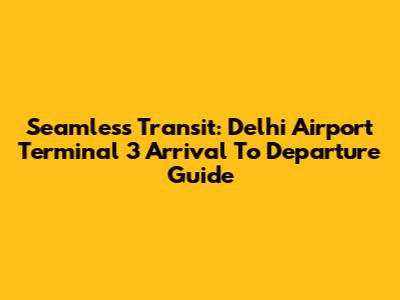 Seamless Transit: Delhi Airport Terminal 3 Arrival To Departure Guide