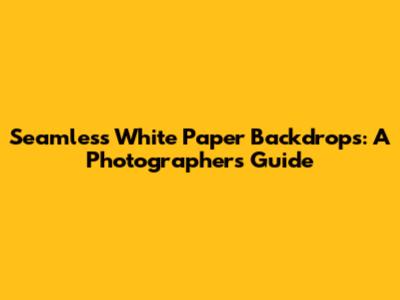 Seamless White Paper Backdrops: A Photographer's Guide