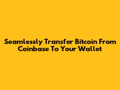 Seamlessly Transfer Bitcoin From Coinbase To Your Wallet