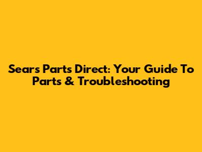 Sears Parts Direct: Your Guide To Parts & Troubleshooting