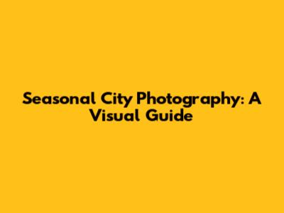 Seasonal City Photography: A Visual Guide