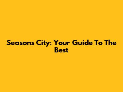 Seasons City: Your Guide To The Best