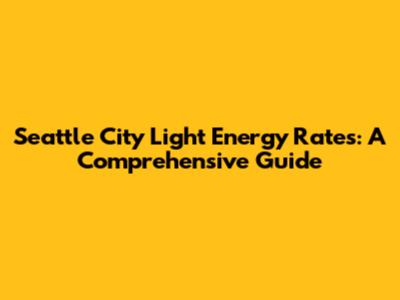 Seattle City Light Energy Rates: A Comprehensive Guide