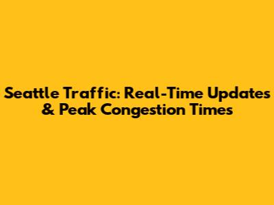Seattle Traffic: Real-Time Updates & Peak Congestion Times