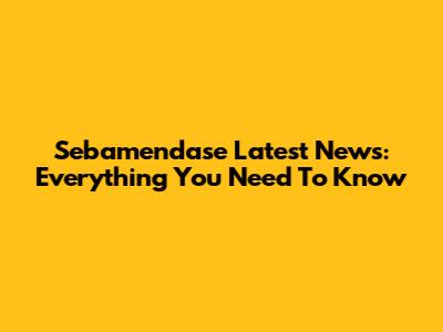 Sebamendase Latest News: Everything You Need To Know