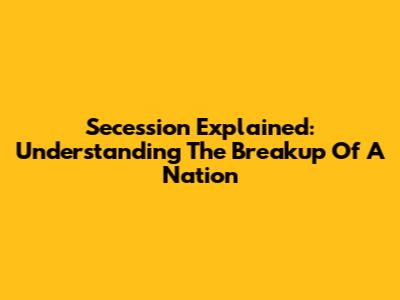 Secession Explained: Understanding The Breakup Of A Nation