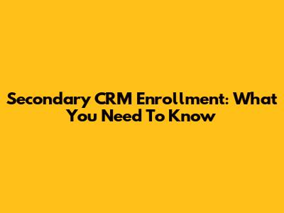 Secondary CRM Enrollment: What You Need To Know