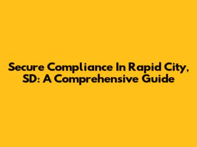 Secure Compliance In Rapid City, SD: A Comprehensive Guide