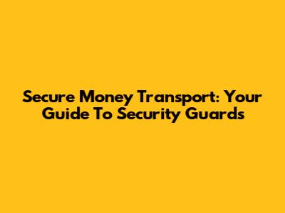 Secure Money Transport: Your Guide To Security Guards