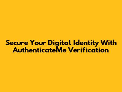 Secure Your Digital Identity With AuthenticateMe Verification