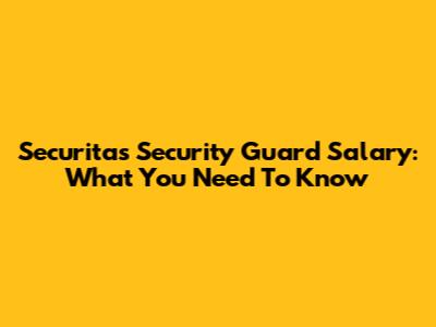 Securitas Security Guard Salary: What You Need To Know