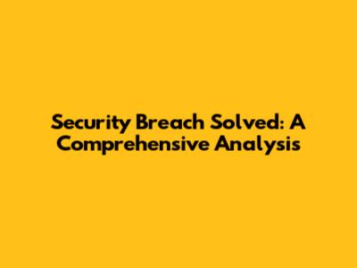 Security Breach Solved: A Comprehensive Analysis