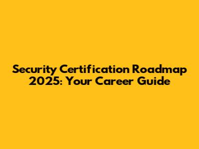 Security Certification Roadmap 2025: Your Career Guide