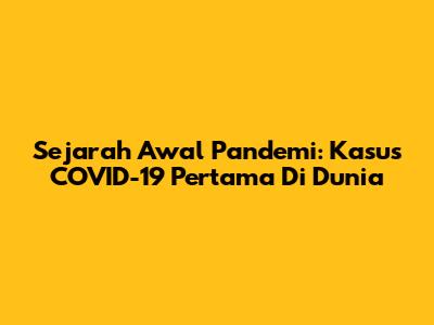 Sejarah Awal Pandemi: Kasus COVID-19 Pertama Di Dunia